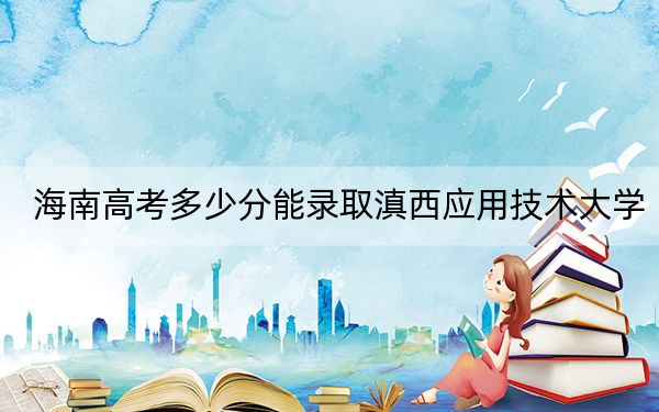 海南高考多少分能录取滇西应用技术大学？2024年综合投档线562分
