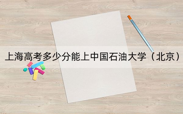 上海高考多少分能上中国石油大学（北京）？附2022-2024年最低录取分数线