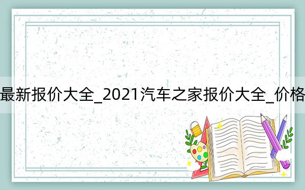 2021年汽车之家最新报价大全_2021汽车之家报价大全_价格汽车之家2021最新报价.docx