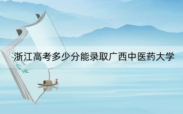 浙江高考多少分能录取广西中医药大学？附2022-2024年院校最低投档线