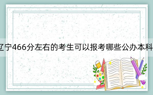 辽宁466分左右的考生可以报考哪些公办本科大学?(附带2022-2024年466左右大学名单)
