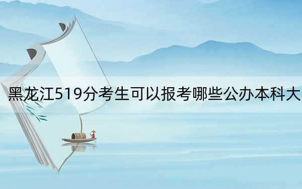 黑龙江519分考生可以报考哪些公办本科大学？ 2024年一共43所大学录取
