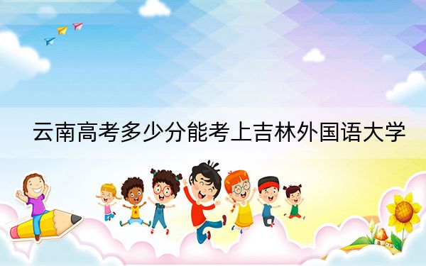 云南高考多少分能考上吉林外国语大学？2024年文科498分 理科最低429分