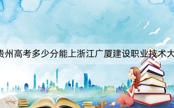 贵州高考多少分能上浙江广厦建设职业技术大学?2024年历史类最低442分 物理类录取分386分
