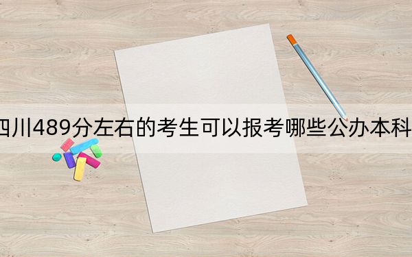 四川489分左右的考生可以报考哪些公办本科大学?
