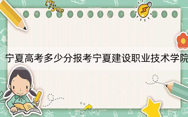 宁夏高考多少分报考宁夏建设职业技术学院?附2022-2024年最低录取分数线
