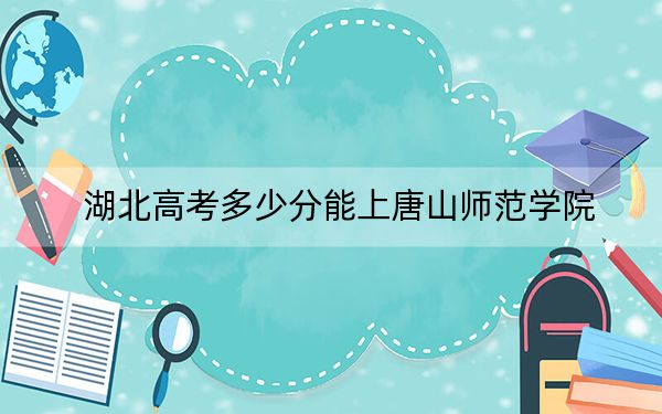 湖北高考多少分能上唐山师范学院？2024年历史类投档线487分 物理类投档线482分
