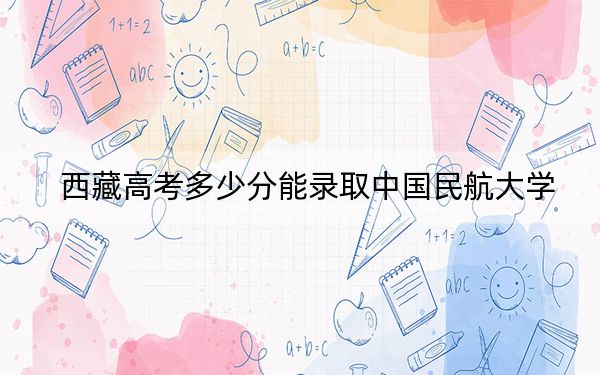 西藏高考多少分能录取中国民航大学？附2022-2024年最低录取分数线