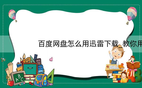 百度网盘怎么用迅雷下载_教你用迅雷下载百度网盘文件的方法