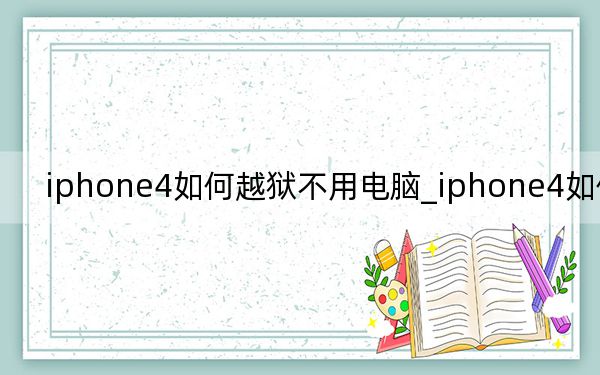 iphone4如何越狱不用电脑_iphone4如何越狱