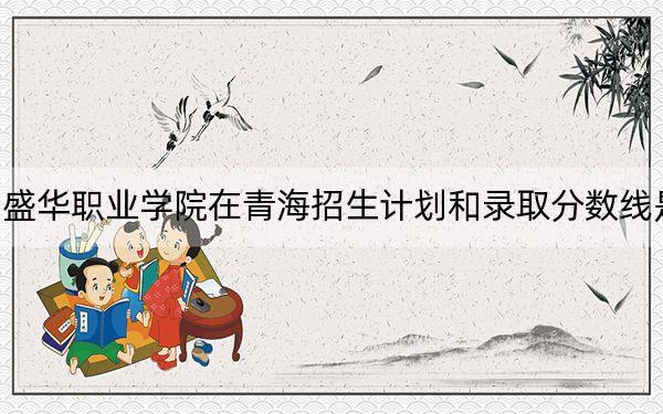 贵州盛华职业学院在青海招生计划和录取分数线是多少?2025青海考生参考