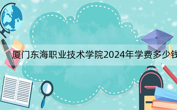 厦门东海职业技术学院2024年学费多少钱？每年11500元（各专业收费标准）