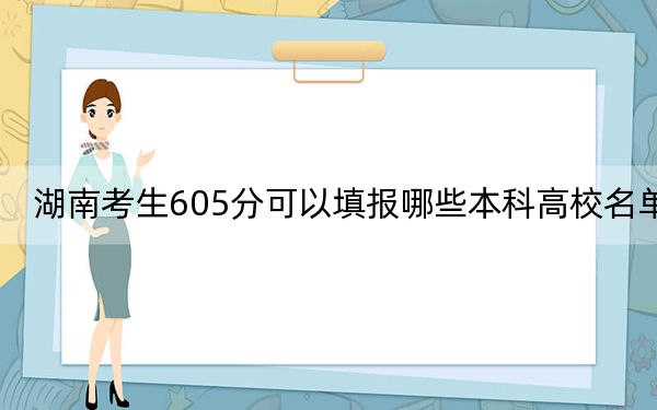 湖南考生605分可以填报哪些本科高校名单? 2024年一共录取25所大学