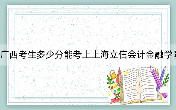 广西考生多少分能考上上海立信会计金融学院?附2022-2024年最低录取分数线