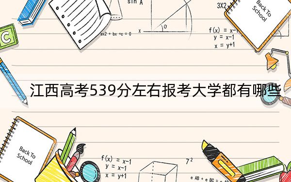 江西高考539分左右报考大学都有哪些?(附带2022-2024年539录取名单)