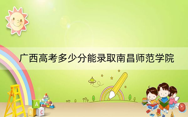广西高考多少分能录取南昌师范学院?附2022-2024年最低录取分数线