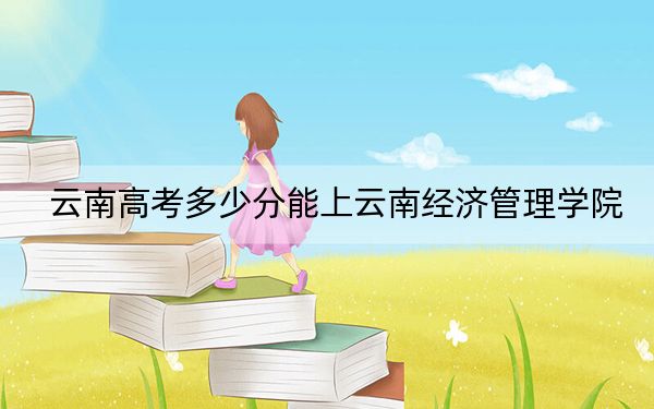 云南高考多少分能上云南经济管理学院？附2022-2024年最低录取分数线