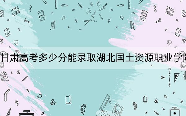 甘肃高考多少分能录取湖北国土资源职业学院？附2022-2024年最低录取分数线