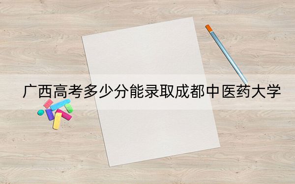 广西高考多少分能录取成都中医药大学?附2022-2024年最低录取分数线