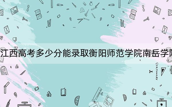 江西高考多少分能录取衡阳师范学院南岳学院?附带近三年最低录取分数线