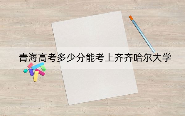 青海高考多少分能考上齐齐哈尔大学?2024年文科最低430分 理科380分