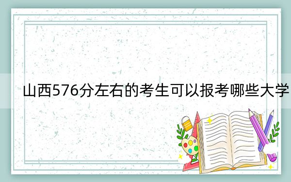 山西576分左右的考生可以报考哪些大学?(供2025年考生参考)