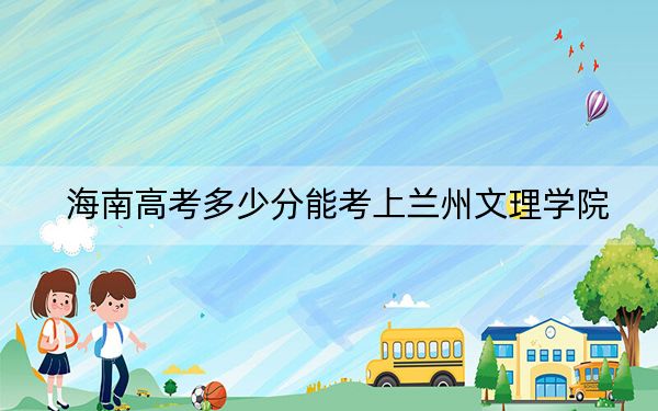 海南高考多少分能考上兰州文理学院?2024年最低分数线539分