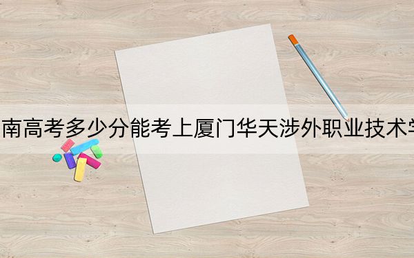 海南高考多少分能考上厦门华天涉外职业技术学院？2024年综合投档线390分