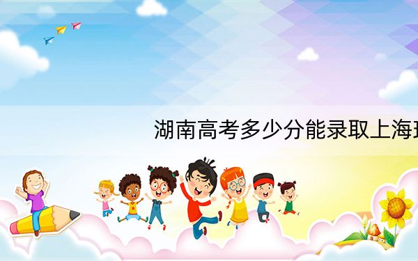 湖南高考多少分能录取上海理工大学？附2022-2024年最低录取分数线