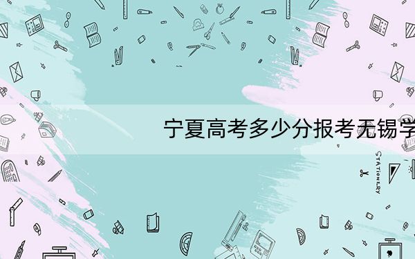 宁夏高考多少分报考无锡学院？附2022-2024年院校最低投档线