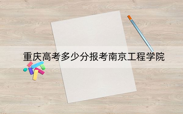 重庆高考多少分报考南京工程学院？2024年历史类504分 物理类523分