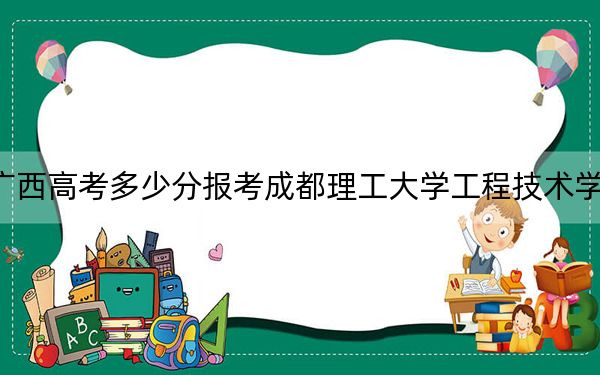 广西高考多少分报考成都理工大学工程技术学院？附2022-2024年最低录取分数线