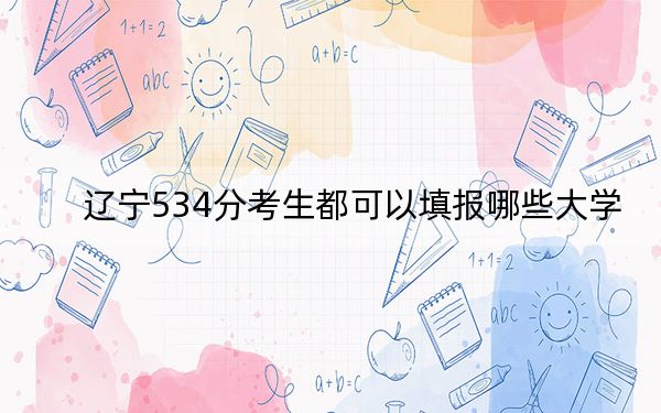 辽宁534分考生都可以填报哪些大学?(供2025届高三考生参考)