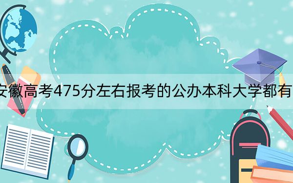 安徽高考475分左右报考的公办本科大学都有哪些？（附带2022-2024年475录取名单）