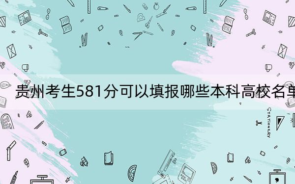 贵州考生581分可以填报哪些本科高校名单?(附近三年581分大学录取名单)