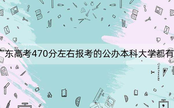 广东高考470分左右报考的公办本科大学都有哪些?(附带近三年470分大学录取名单)