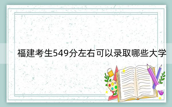 福建考生549分左右可以录取哪些大学?(附带2022-2024年549左右大学名单)