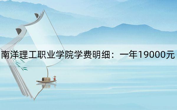 2024年广州南洋理工职业学院学费明细：一年19000元（各专业收费标准）