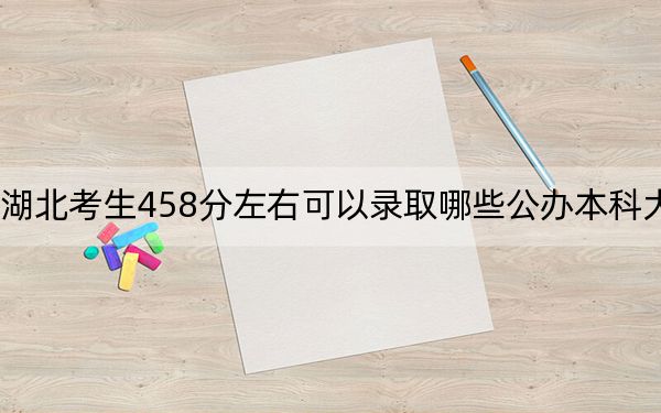 湖北考生458分左右可以录取哪些公办本科大学?