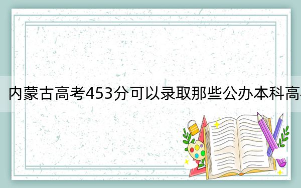 内蒙古高考453分可以录取那些公办本科高校? 2025年高考可以填报0所大学