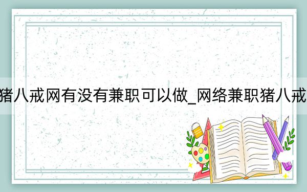 猪八戒网有没有兼职可以做_网络兼职猪八戒网