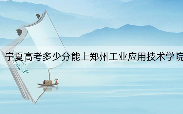 宁夏高考多少分能上郑州工业应用技术学院?2024年文科450分 理科投档线391分