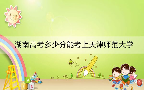 湖南高考多少分能考上天津师范大学?2024年历史类559分 物理类487分