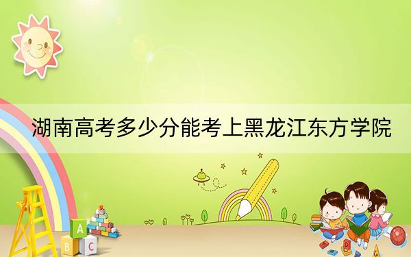 湖南高考多少分能考上黑龙江东方学院？附2022-2024年最低录取分数线