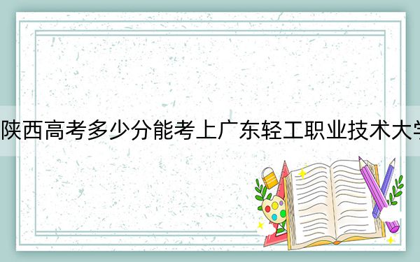 陕西高考多少分能考上广东轻工职业技术大学?2024年文科最低377分 理科投档线397分