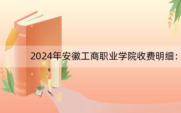 2024年安徽工商职业学院收费明细:一年3500元到3900元(供四川考生参考)