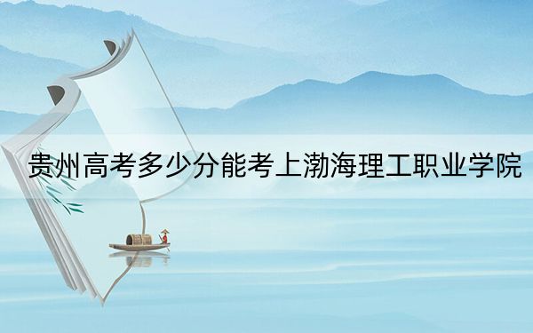 贵州高考多少分能考上渤海理工职业学院?附2022-2024年最低录取分数线