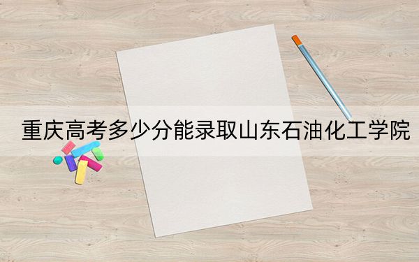 重庆高考多少分能录取山东石油化工学院?附2022-2024年最低录取分数线