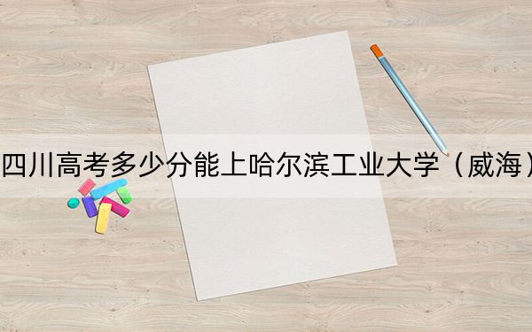 四川高考多少分能上哈尔滨工业大学(威海)?2024年文科596分 理科录取分658分