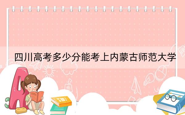 四川高考多少分能考上内蒙古师范大学?附2022-2024年最低录取分数线